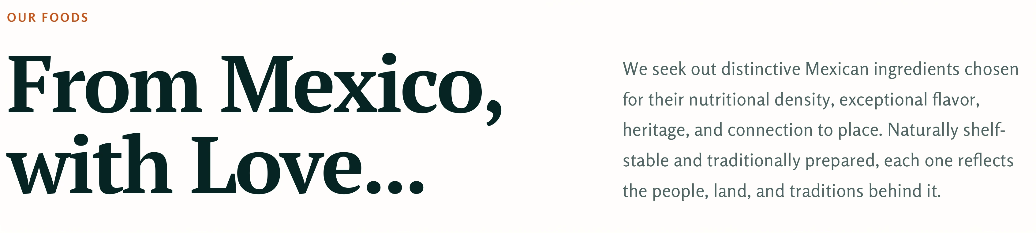 Our Foods — From Mexico, with Love. We seek out distinctive Mexican ingredients chosen for their nutritional density, exceptional flavor, heritage, and connection to place.